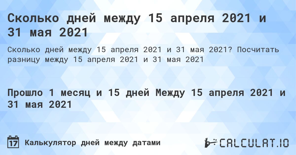 Сколько дней между 15 апреля 2021 и 31 мая 2021. Посчитать разницу между 15 апреля 2021 и 31 мая 2021