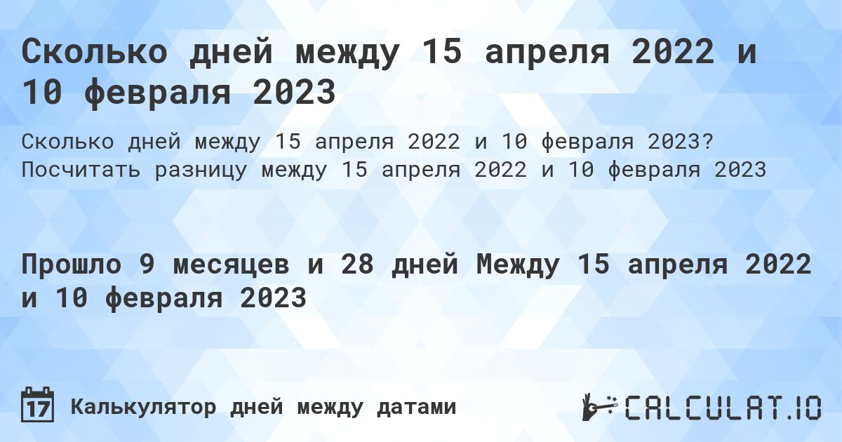 Сколько дней между 15 апреля 2022 и 10 февраля 2023. Посчитать разницу между 15 апреля 2022 и 10 февраля 2023