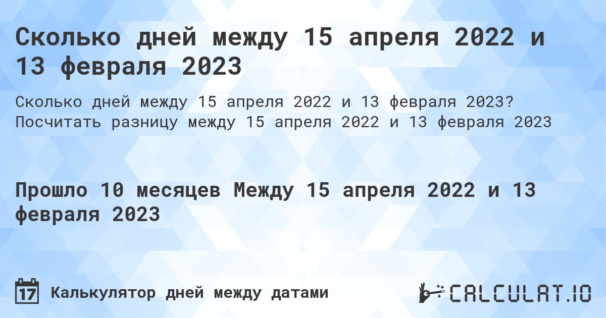 Сколько дней между 15 апреля 2022 и 13 февраля 2023. Посчитать разницу между 15 апреля 2022 и 13 февраля 2023