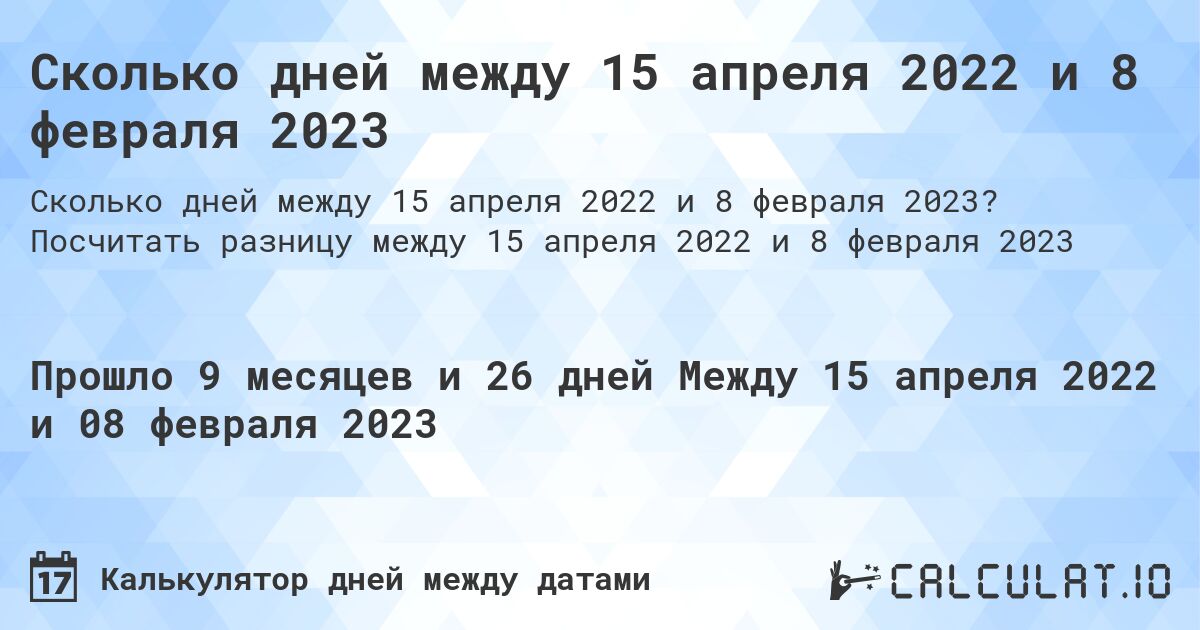 Сколько дней между 15 апреля 2022 и 8 февраля 2023. Посчитать разницу между 15 апреля 2022 и 8 февраля 2023