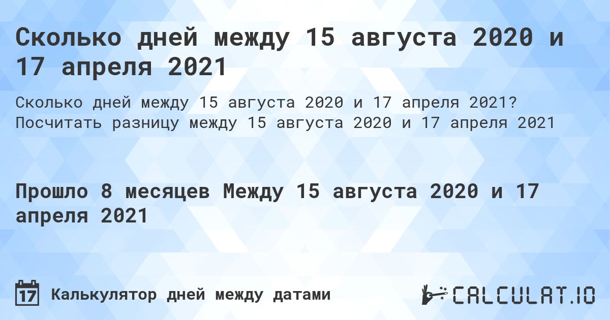 Сколько дней между 15 августа 2020 и 17 апреля 2021. Посчитать разницу между 15 августа 2020 и 17 апреля 2021