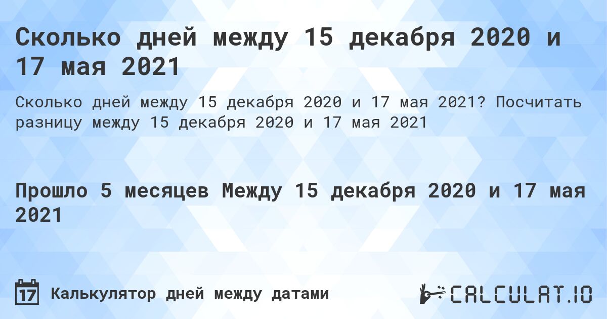Сколько дней между 15 декабря 2020 и 17 мая 2021. Посчитать разницу между 15 декабря 2020 и 17 мая 2021