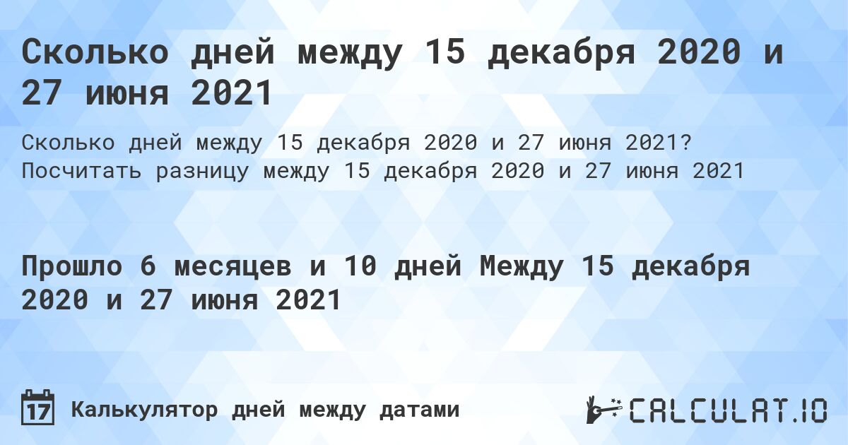 Сколько дней между 15 декабря 2020 и 27 июня 2021. Посчитать разницу между 15 декабря 2020 и 27 июня 2021