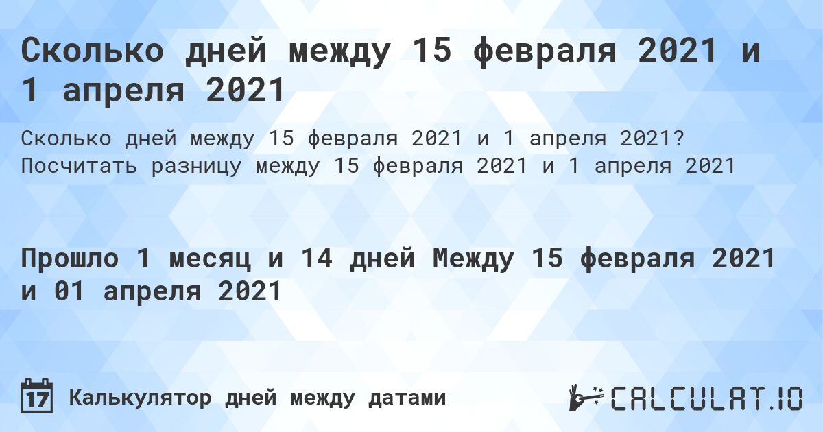 Сколько дней между 15 февраля 2021 и 1 апреля 2021. Посчитать разницу между 15 февраля 2021 и 1 апреля 2021