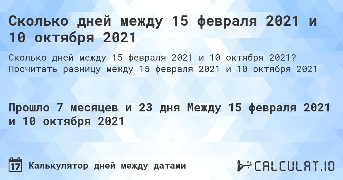 Сколько дней между 15 февраля 2021 и 10 октября 2021. Посчитать разницу между 15 февраля 2021 и 10 октября 2021