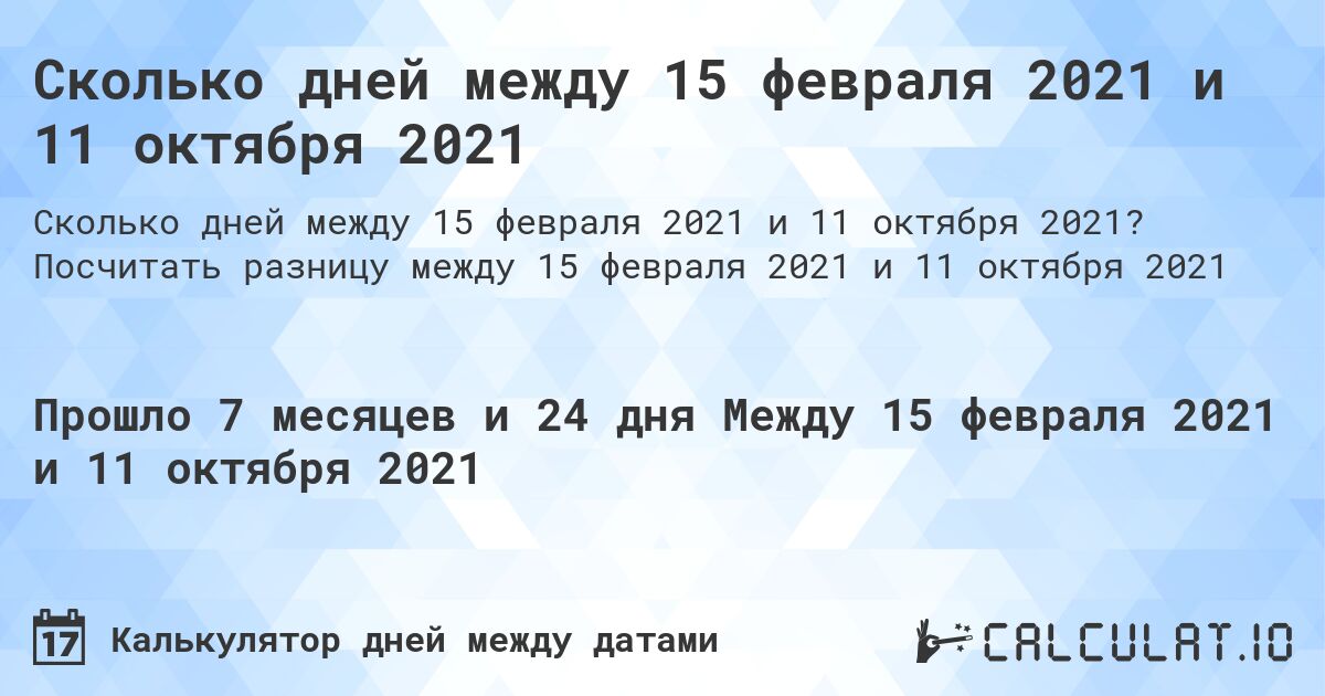 Сколько дней между 15 февраля 2021 и 11 октября 2021. Посчитать разницу между 15 февраля 2021 и 11 октября 2021