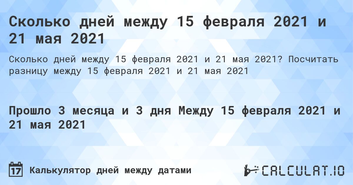 Сколько дней между 15 февраля 2021 и 21 мая 2021. Посчитать разницу между 15 февраля 2021 и 21 мая 2021