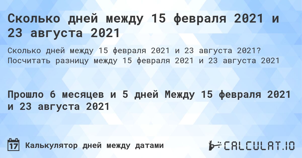 Сколько дней между 15 февраля 2021 и 23 августа 2021. Посчитать разницу между 15 февраля 2021 и 23 августа 2021