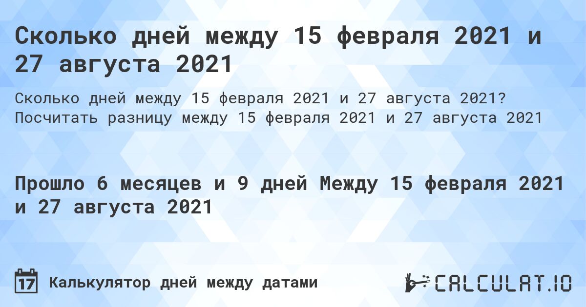 Сколько дней между 15 февраля 2021 и 27 августа 2021. Посчитать разницу между 15 февраля 2021 и 27 августа 2021
