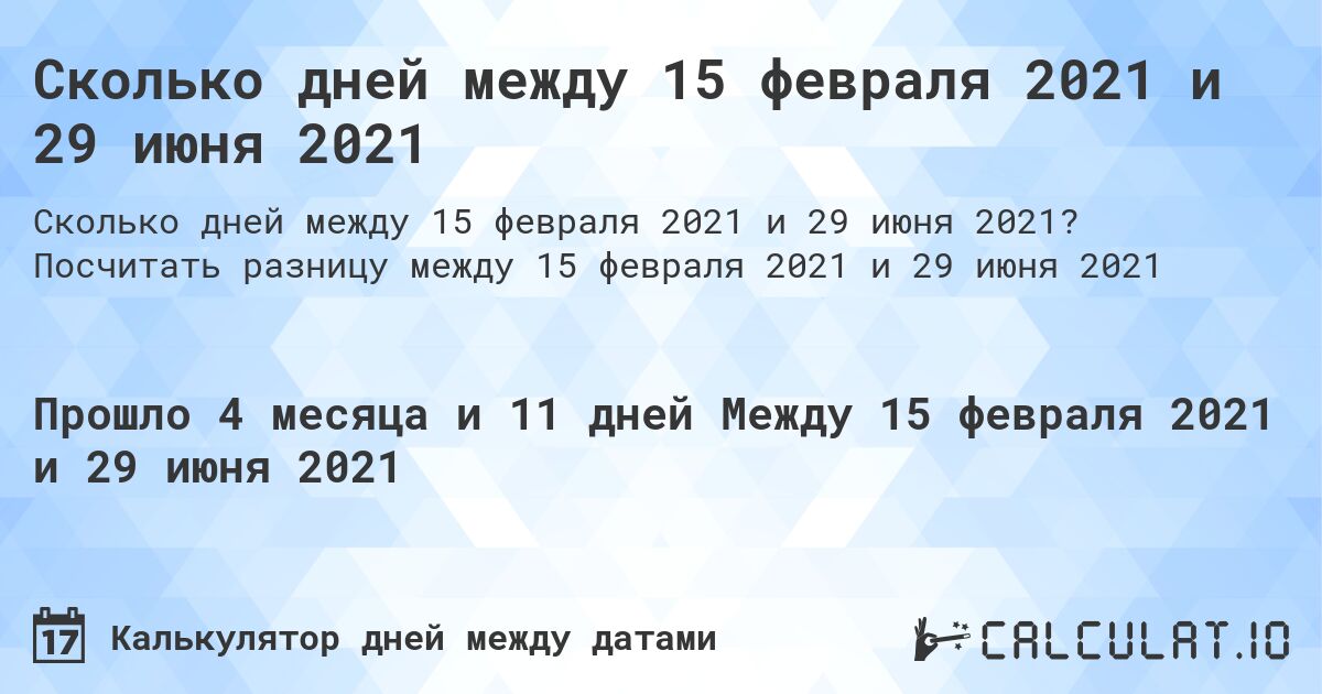 Сколько дней между 15 февраля 2021 и 29 июня 2021. Посчитать разницу между 15 февраля 2021 и 29 июня 2021