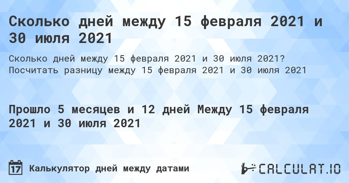 Сколько дней между 15 февраля 2021 и 30 июля 2021. Посчитать разницу между 15 февраля 2021 и 30 июля 2021