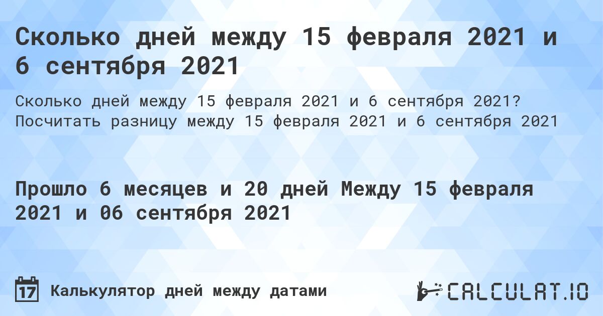 Сколько дней между 15 февраля 2021 и 6 сентября 2021. Посчитать разницу между 15 февраля 2021 и 6 сентября 2021