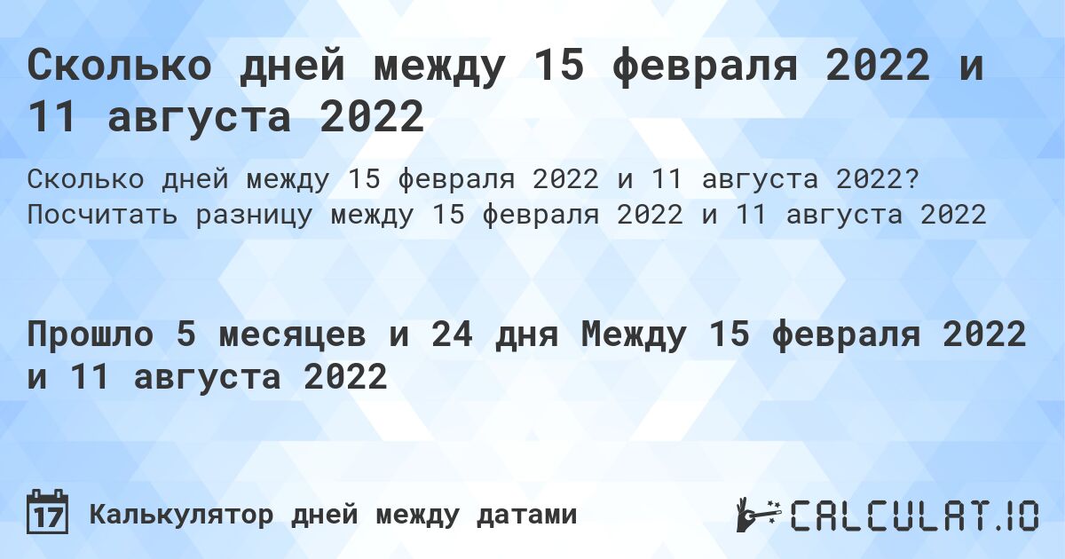 Сколько дней между 15 февраля 2022 и 11 августа 2022. Посчитать разницу между 15 февраля 2022 и 11 августа 2022