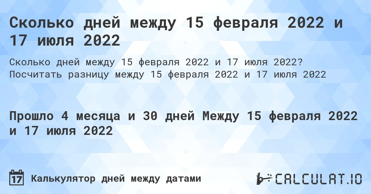Сколько дней между 15 февраля 2022 и 17 июля 2022. Посчитать разницу между 15 февраля 2022 и 17 июля 2022