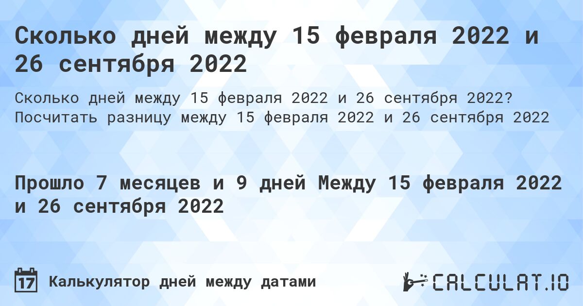 Сколько дней между 15 февраля 2022 и 26 сентября 2022. Посчитать разницу между 15 февраля 2022 и 26 сентября 2022