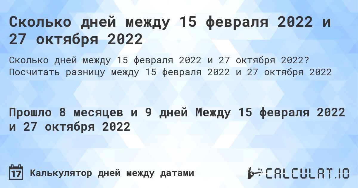 Сколько дней между 15 февраля 2022 и 27 октября 2022. Посчитать разницу между 15 февраля 2022 и 27 октября 2022