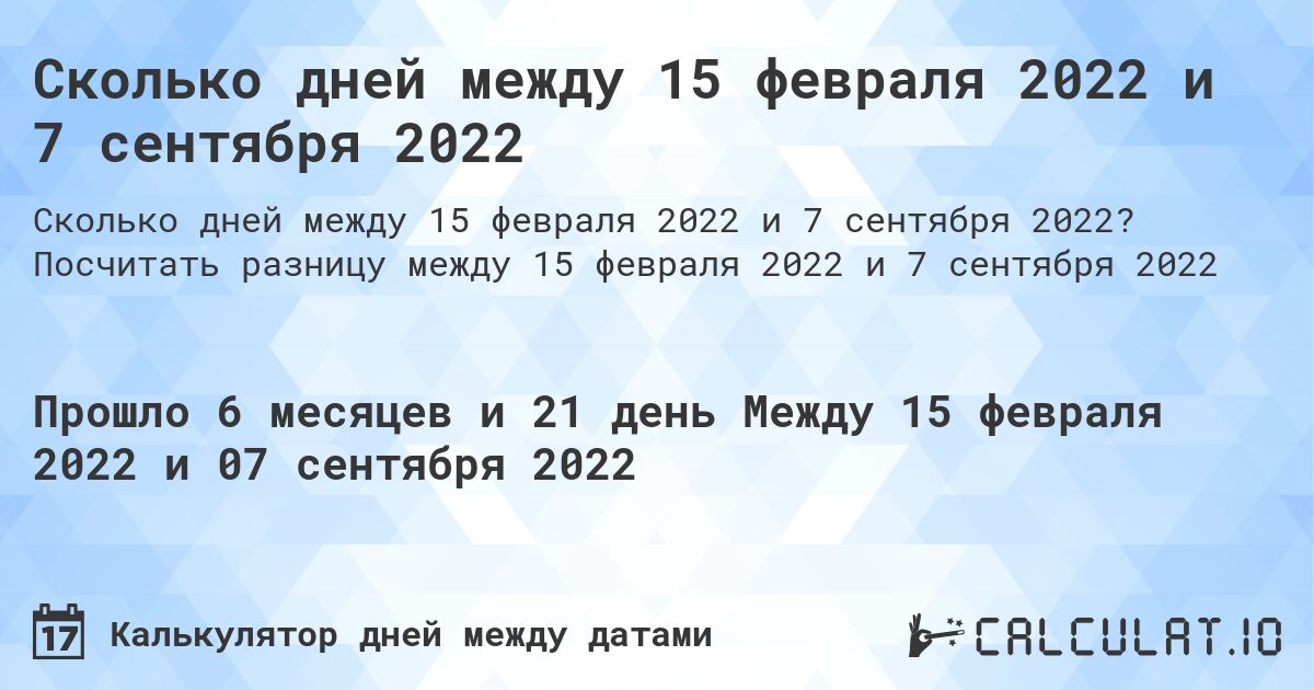 Сколько дней между 15 февраля 2022 и 7 сентября 2022. Посчитать разницу между 15 февраля 2022 и 7 сентября 2022