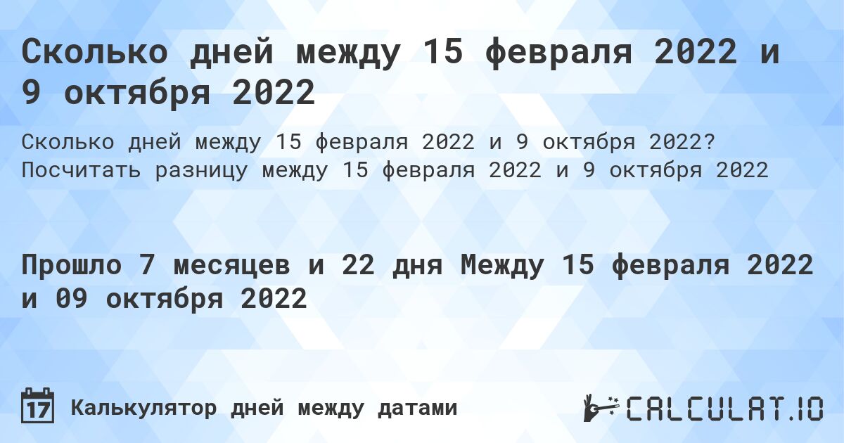 Сколько дней между 15 февраля 2022 и 9 октября 2022. Посчитать разницу между 15 февраля 2022 и 9 октября 2022