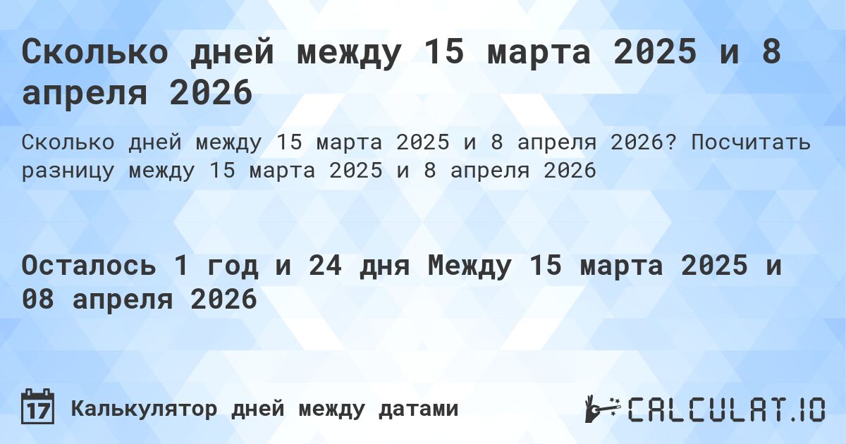 Сколько дней между 15 марта 2025 и 8 апреля 2026. Посчитать разницу между 15 марта 2025 и 8 апреля 2026