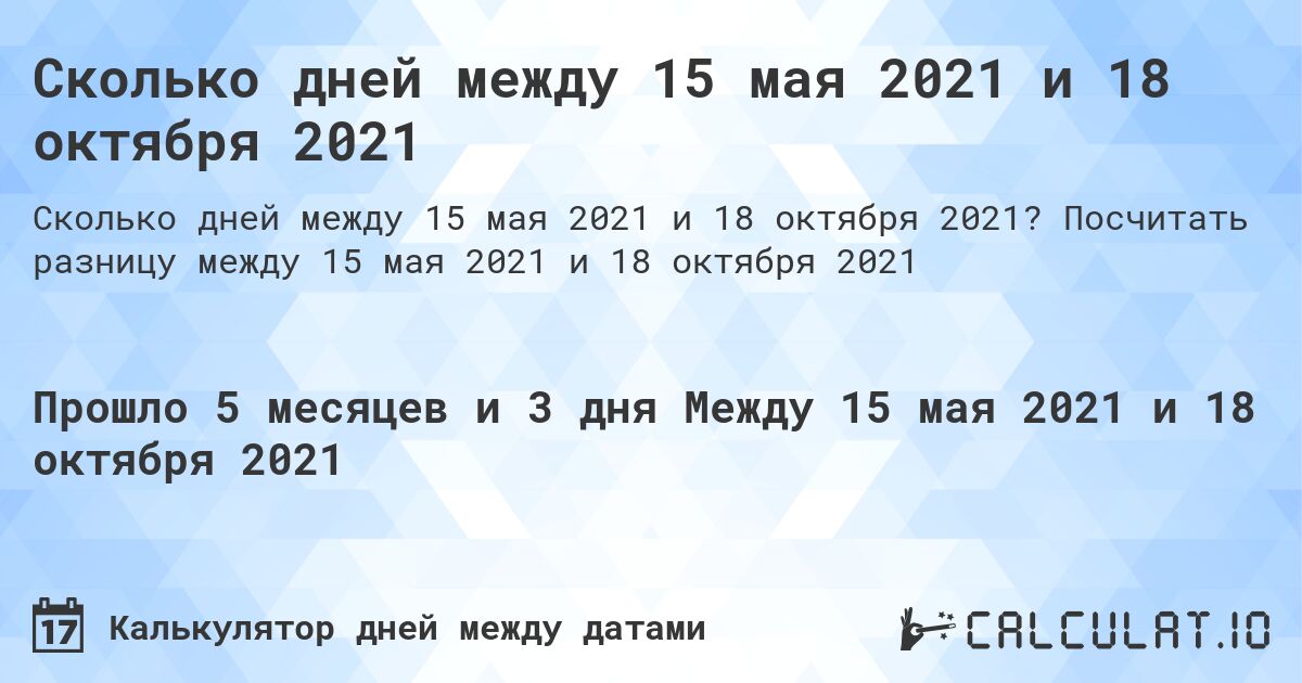 Сколько дней между 15 мая 2021 и 18 октября 2021. Посчитать разницу между 15 мая 2021 и 18 октября 2021