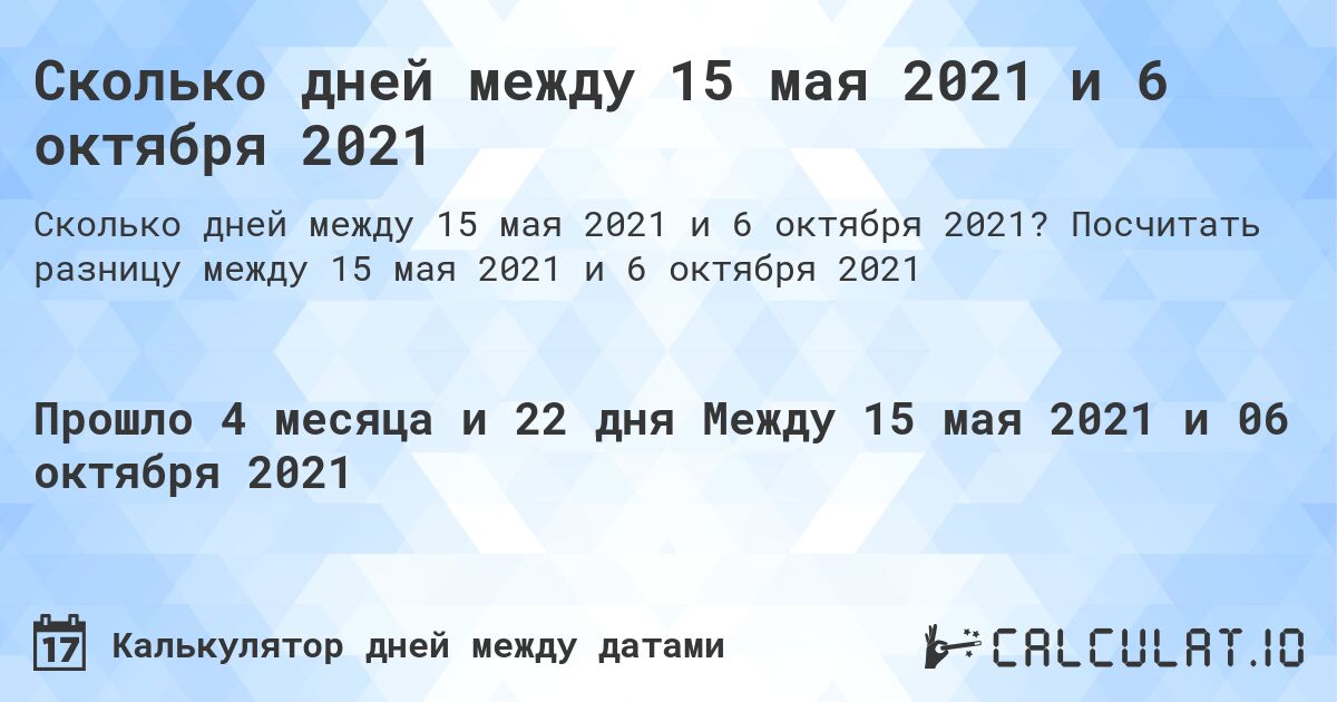 Сколько дней между 15 мая 2021 и 6 октября 2021. Посчитать разницу между 15 мая 2021 и 6 октября 2021