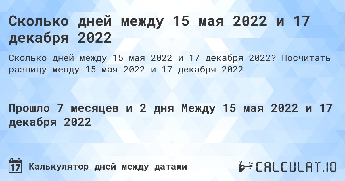 Сколько дней между 15 мая 2022 и 17 декабря 2022. Посчитать разницу между 15 мая 2022 и 17 декабря 2022