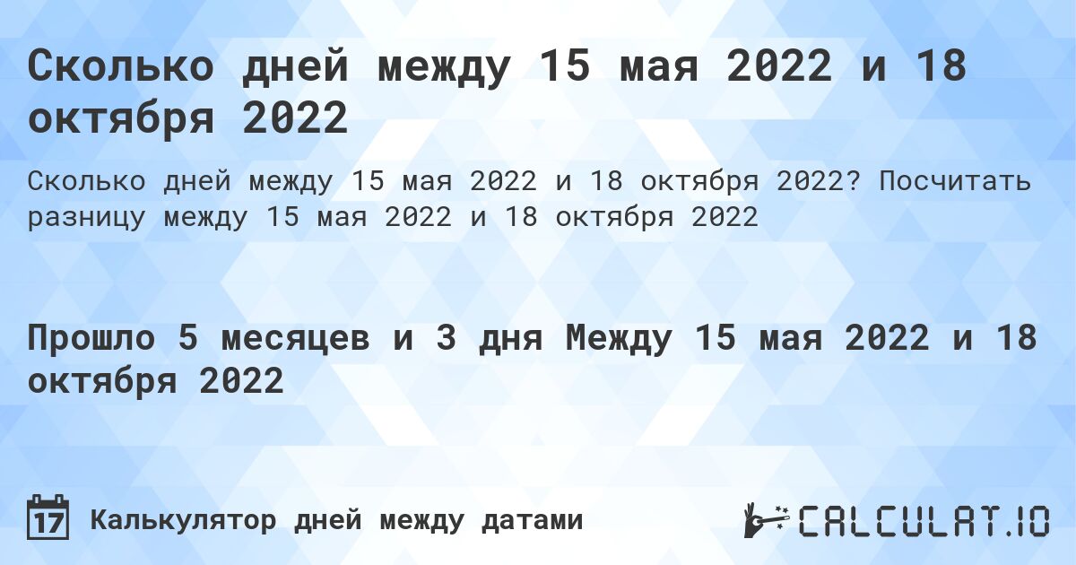 Сколько дней между 15 мая 2022 и 18 октября 2022. Посчитать разницу между 15 мая 2022 и 18 октября 2022