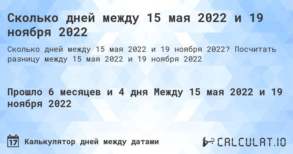 Сколько дней между 15 мая 2022 и 19 ноября 2022. Посчитать разницу между 15 мая 2022 и 19 ноября 2022
