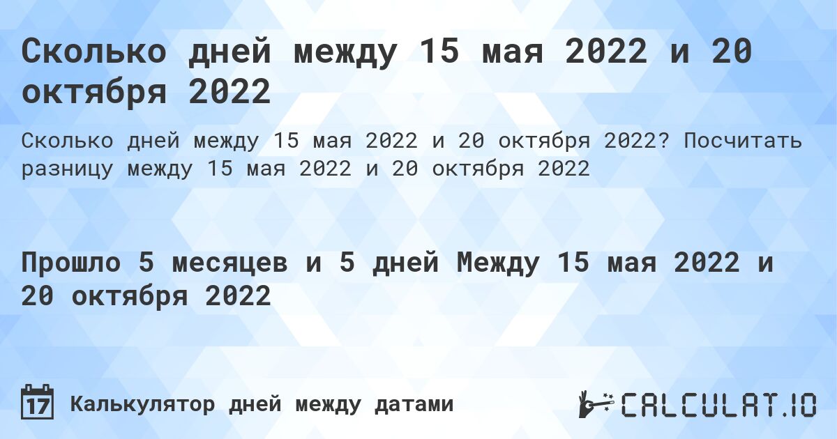 Сколько дней между 15 мая 2022 и 20 октября 2022. Посчитать разницу между 15 мая 2022 и 20 октября 2022