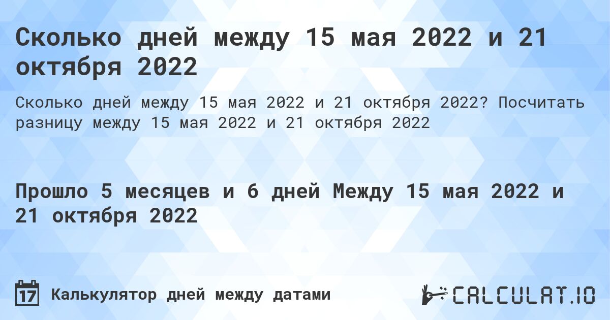 Сколько дней между 15 мая 2022 и 21 октября 2022. Посчитать разницу между 15 мая 2022 и 21 октября 2022