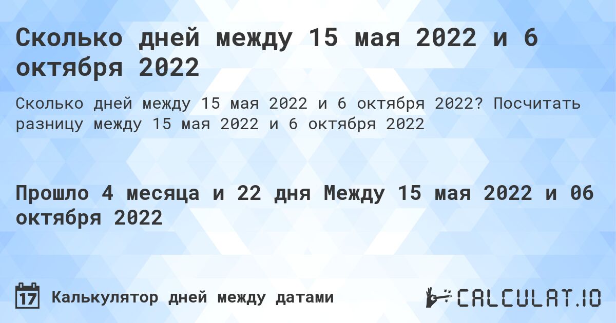 Сколько дней между 15 мая 2022 и 6 октября 2022. Посчитать разницу между 15 мая 2022 и 6 октября 2022