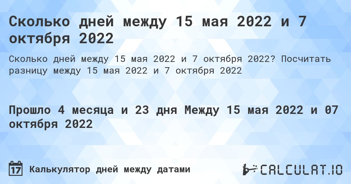 Сколько дней между 15 мая 2022 и 7 октября 2022. Посчитать разницу между 15 мая 2022 и 7 октября 2022
