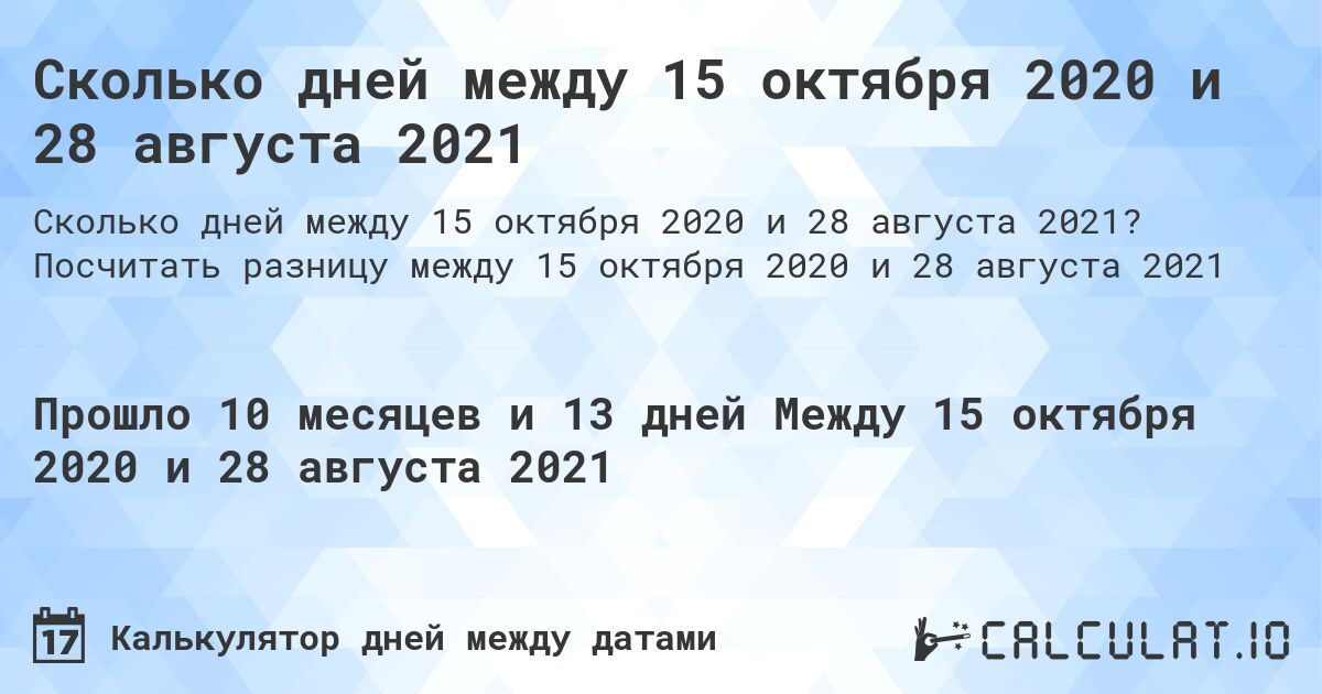 Сколько дней между 15 октября 2020 и 28 августа 2021. Посчитать разницу между 15 октября 2020 и 28 августа 2021