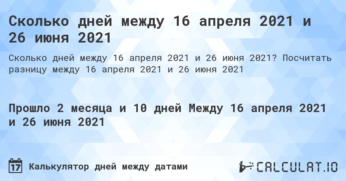 Сколько дней между 16 апреля 2021 и 26 июня 2021. Посчитать разницу между 16 апреля 2021 и 26 июня 2021