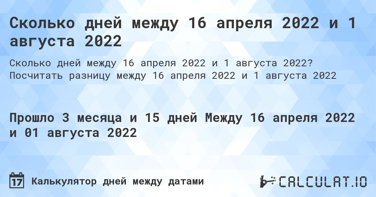 Сколько дней между 16 апреля 2022 и 1 августа 2022. Посчитать разницу между 16 апреля 2022 и 1 августа 2022
