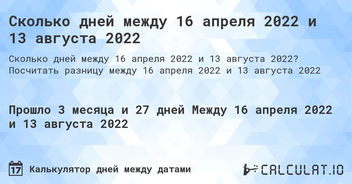 Сколько дней между 16 апреля 2022 и 13 августа 2022. Посчитать разницу между 16 апреля 2022 и 13 августа 2022