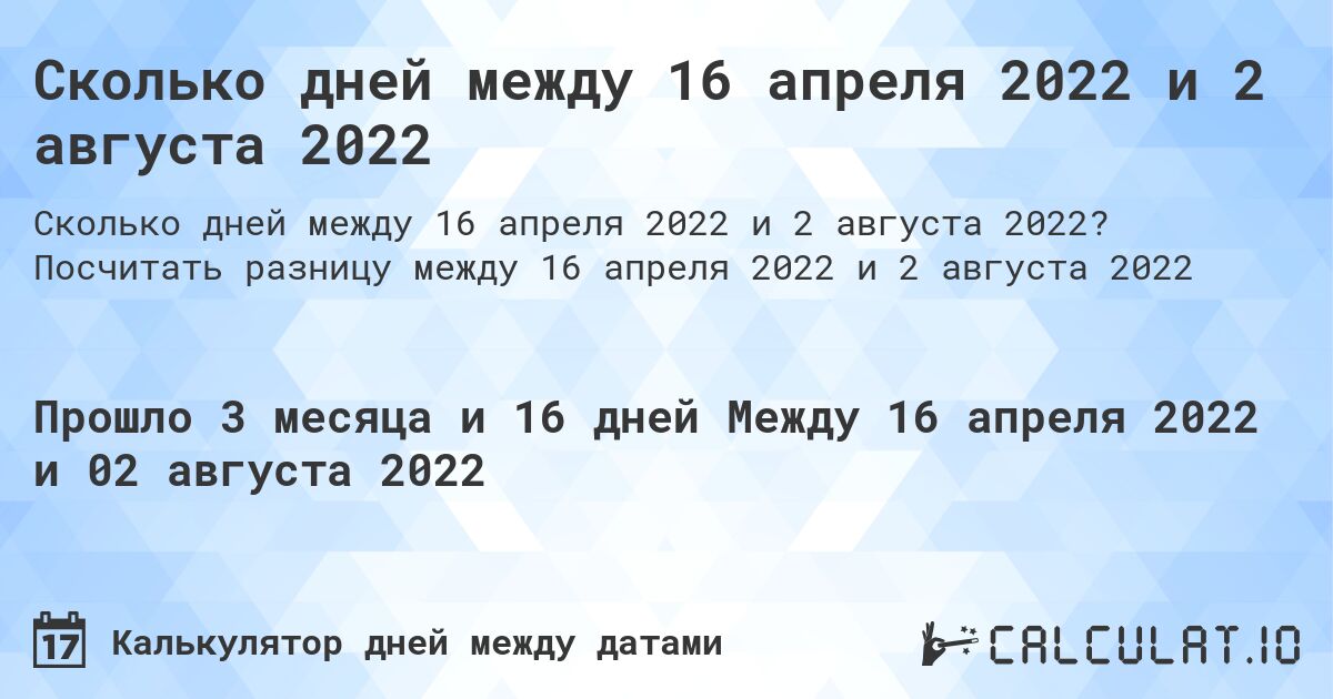 Сколько дней между 16 апреля 2022 и 2 августа 2022. Посчитать разницу между 16 апреля 2022 и 2 августа 2022