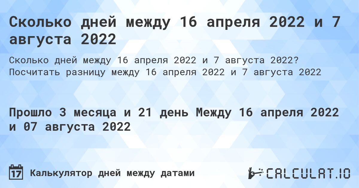 Сколько дней между 16 апреля 2022 и 7 августа 2022. Посчитать разницу между 16 апреля 2022 и 7 августа 2022