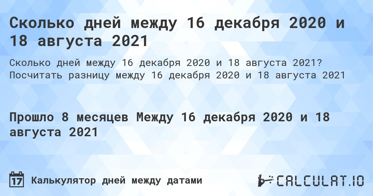 Сколько дней между 16 декабря 2020 и 18 августа 2021. Посчитать разницу между 16 декабря 2020 и 18 августа 2021