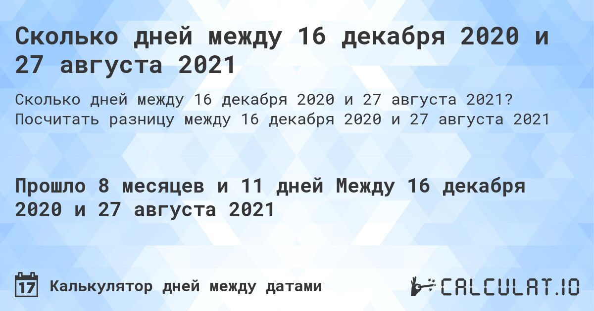 Сколько дней между 16 декабря 2020 и 27 августа 2021. Посчитать разницу между 16 декабря 2020 и 27 августа 2021
