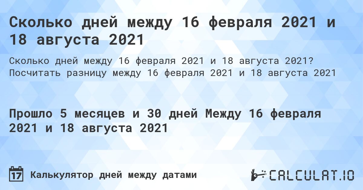 Сколько дней между 16 февраля 2021 и 18 августа 2021. Посчитать разницу между 16 февраля 2021 и 18 августа 2021