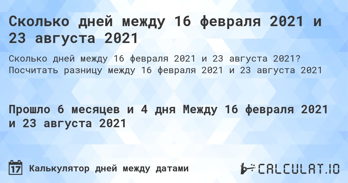 Сколько дней между 16 февраля 2021 и 23 августа 2021. Посчитать разницу между 16 февраля 2021 и 23 августа 2021