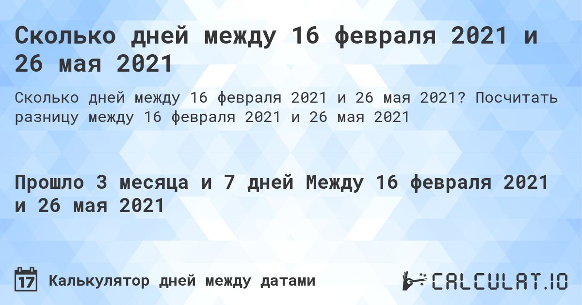 Сколько дней между 16 февраля 2021 и 26 мая 2021. Посчитать разницу между 16 февраля 2021 и 26 мая 2021