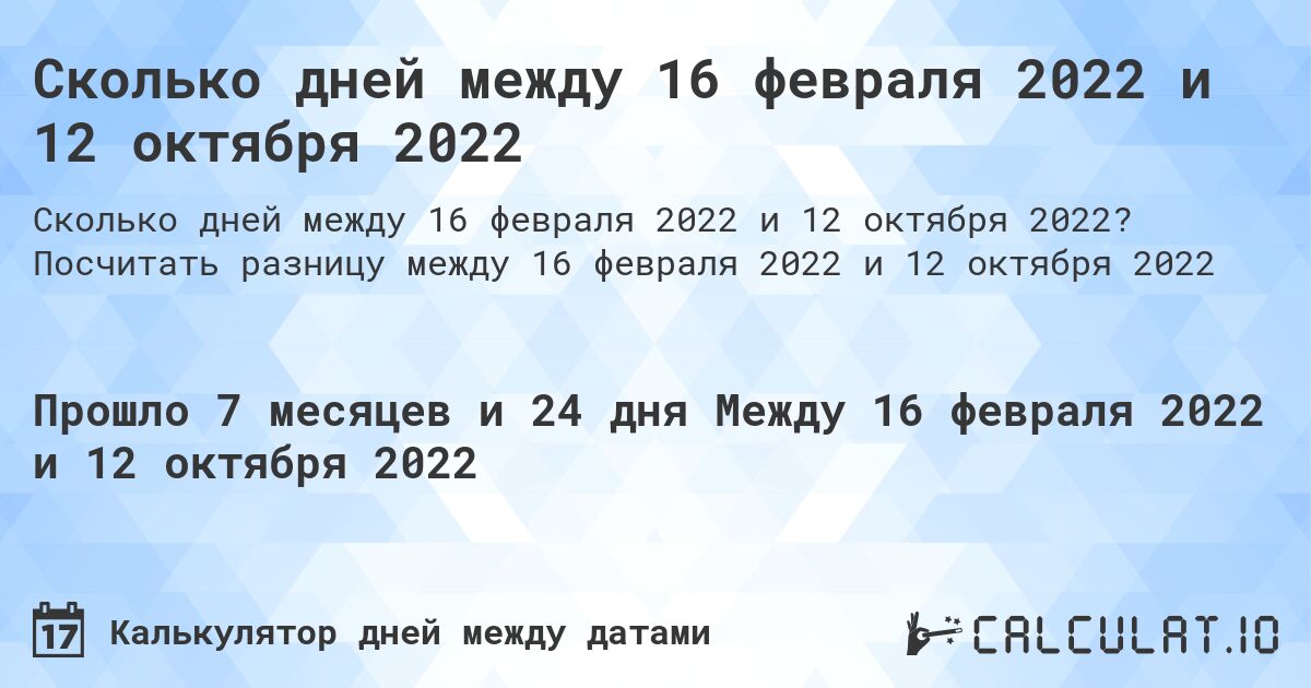 Сколько дней между 16 февраля 2022 и 12 октября 2022. Посчитать разницу между 16 февраля 2022 и 12 октября 2022