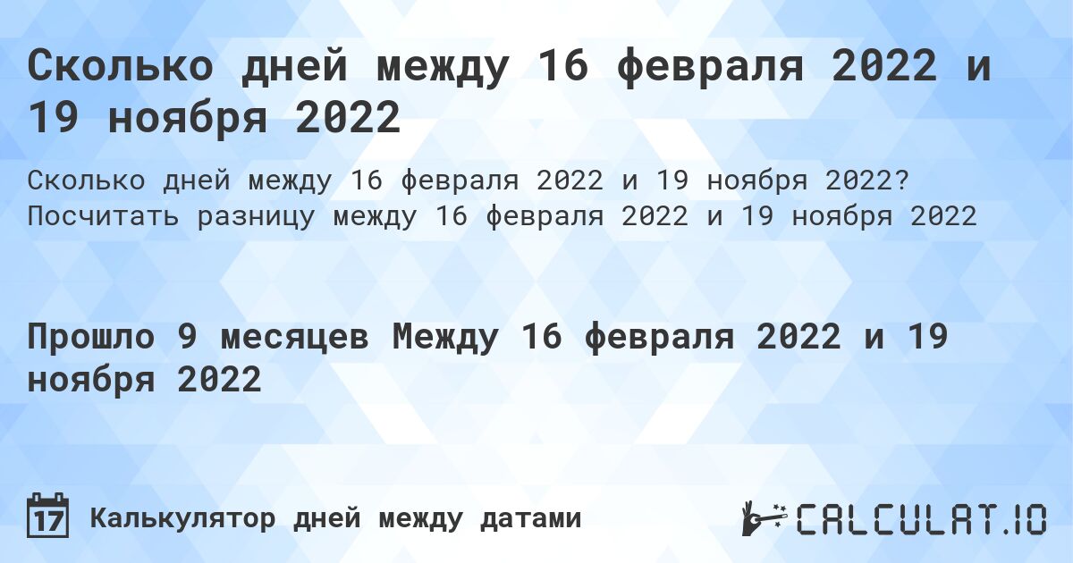 Сколько дней между 16 февраля 2022 и 19 ноября 2022. Посчитать разницу между 16 февраля 2022 и 19 ноября 2022