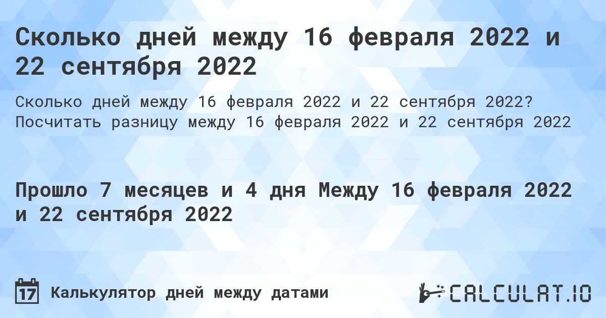 Сколько дней между 16 февраля 2022 и 22 сентября 2022. Посчитать разницу между 16 февраля 2022 и 22 сентября 2022