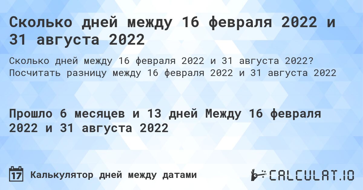 Сколько дней между 16 февраля 2022 и 31 августа 2022. Посчитать разницу между 16 февраля 2022 и 31 августа 2022