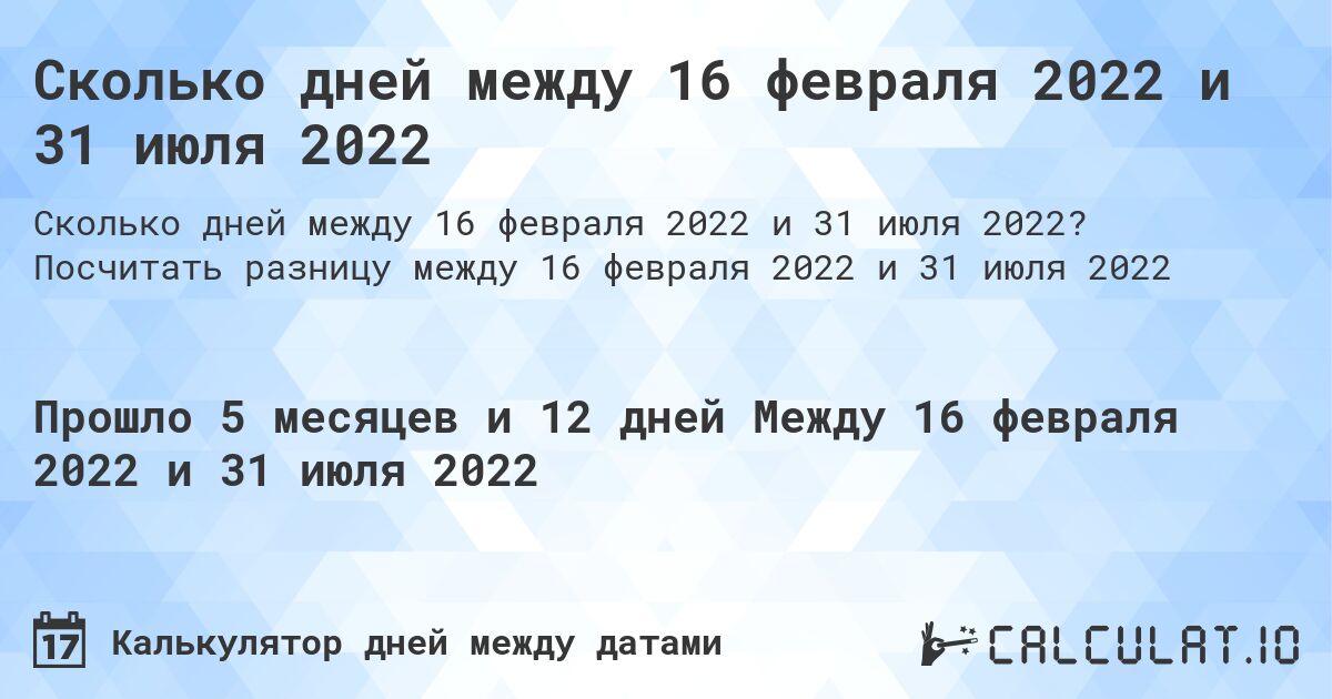 Сколько дней между 16 февраля 2022 и 31 июля 2022. Посчитать разницу между 16 февраля 2022 и 31 июля 2022