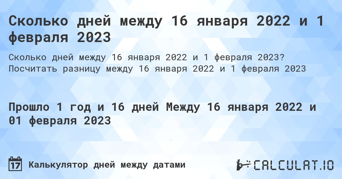 Сколько дней между 16 января 2022 и 1 февраля 2023. Посчитать разницу между 16 января 2022 и 1 февраля 2023