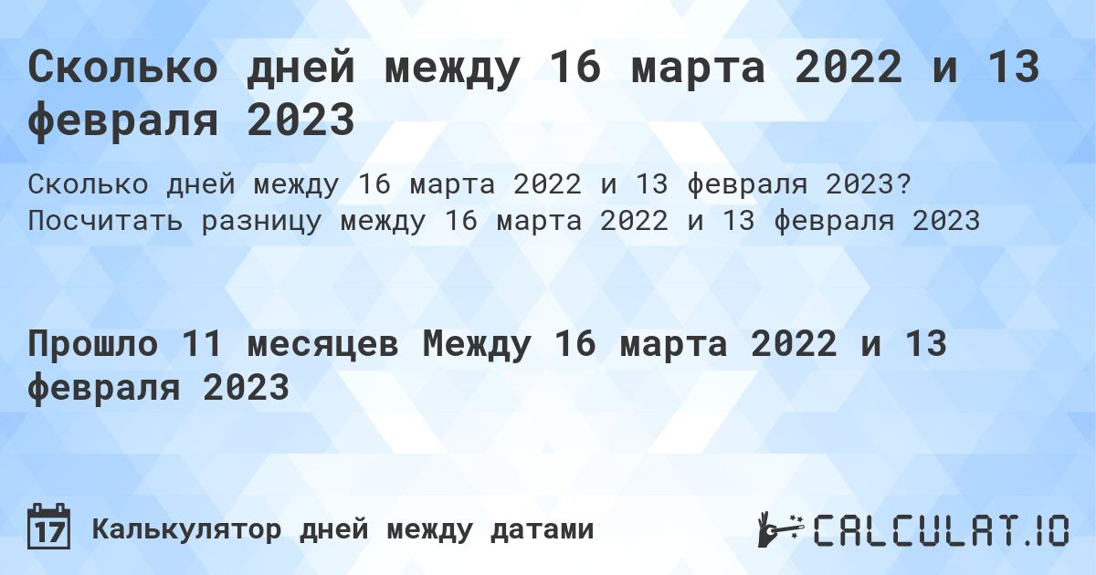 Сколько дней между 16 марта 2022 и 13 февраля 2023. Посчитать разницу между 16 марта 2022 и 13 февраля 2023